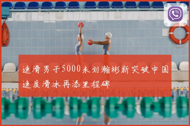 速滑男子5000米刘瀚彬新突破中国速度滑冰再添里程碑