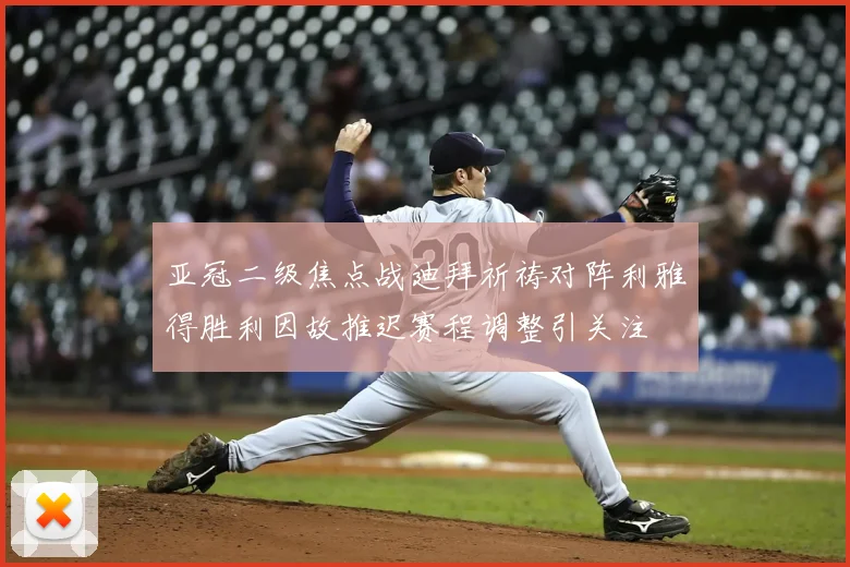 亚冠二级焦点战迪拜祈祷对阵利雅得胜利因故推迟赛程调整引关注