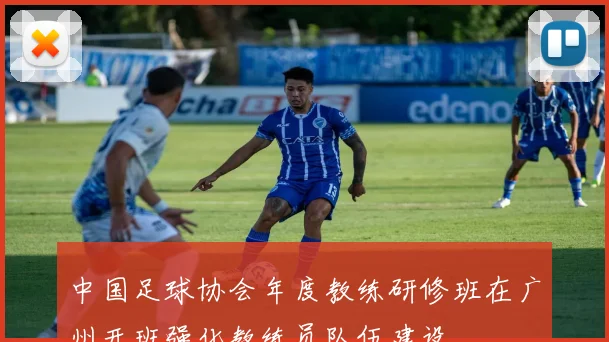 中国足球协会年度教练研修班在广州开班强化教练员队伍建设