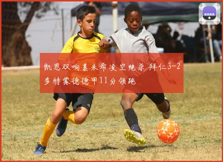 凯恩双响基米希凌空绝杀 拜仁3-2多特蒙德德甲11分领跑