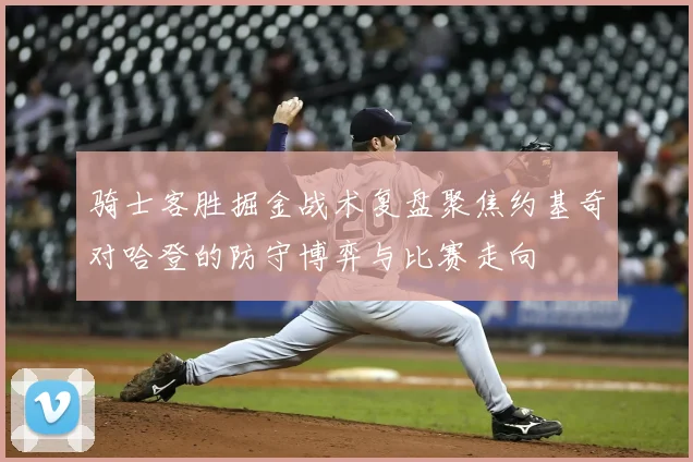 骑士客胜掘金战术复盘聚焦约基奇对哈登的防守博弈与比赛走向