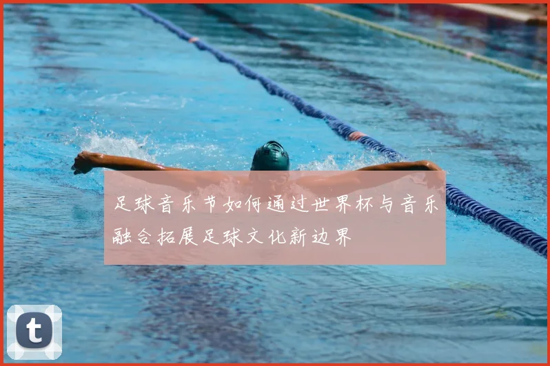 足球音乐节如何通过世界杯与音乐融合拓展足球文化新边界