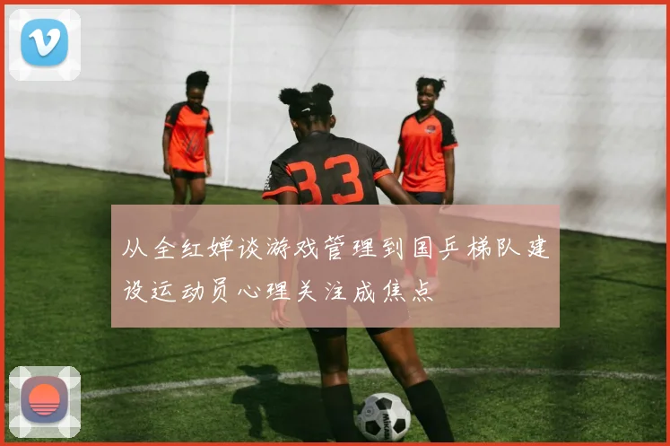 从全红婵谈游戏管理到国乒梯队建设运动员心理关注成焦点