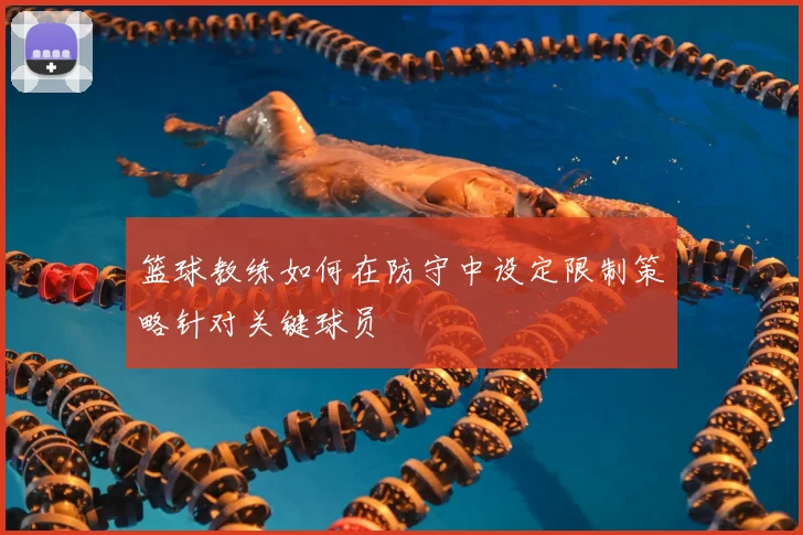 篮球教练如何在防守中设定限制策略针对关键球员