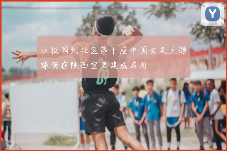 从校园到社区第十座中国女足主题球场在陕西宜君建成启用