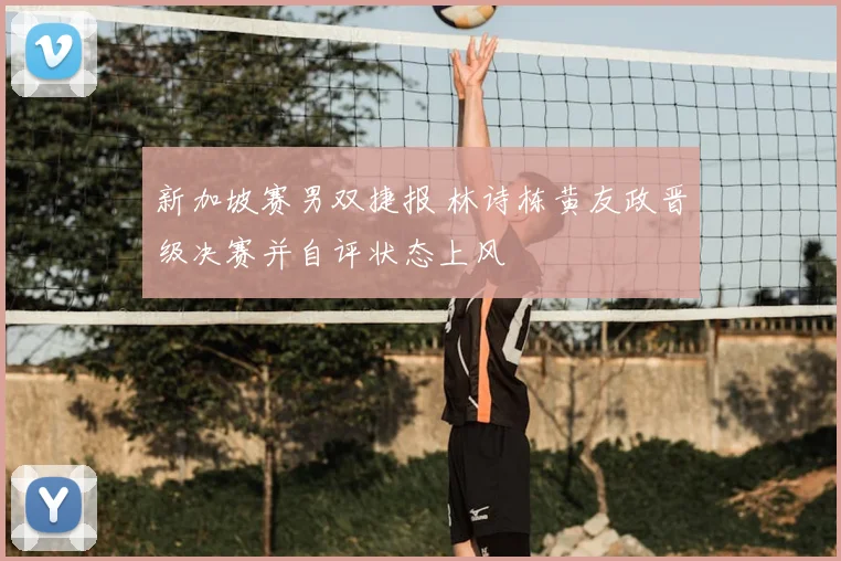 新加坡赛男双捷报 林诗栋黄友政晋级决赛并自评状态上风
