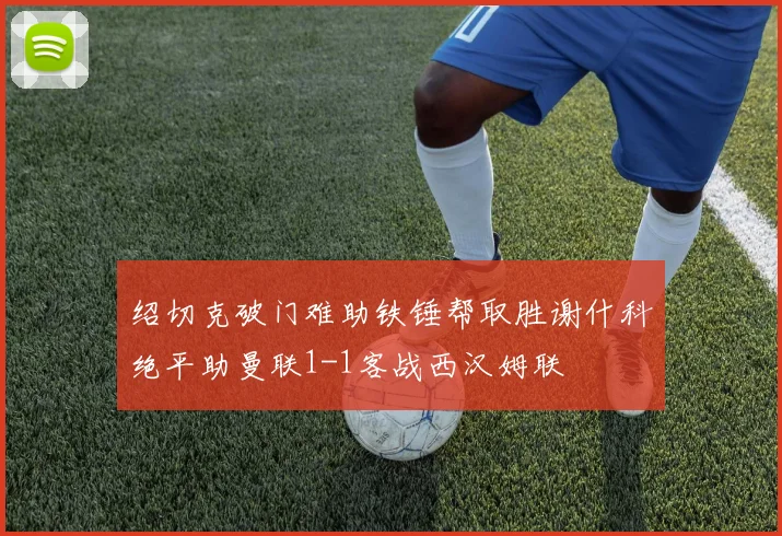 绍切克破门难助铁锤帮取胜谢什科绝平助曼联1-1客战西汉姆联