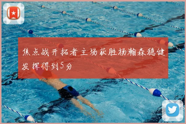 焦点战开拓者主场获胜杨瀚森稳健发挥得到5分