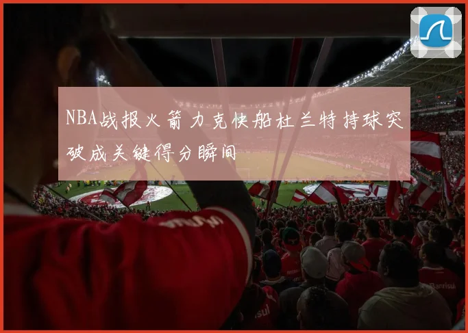 NBA战报火箭力克快船杜兰特持球突破成关键得分瞬间