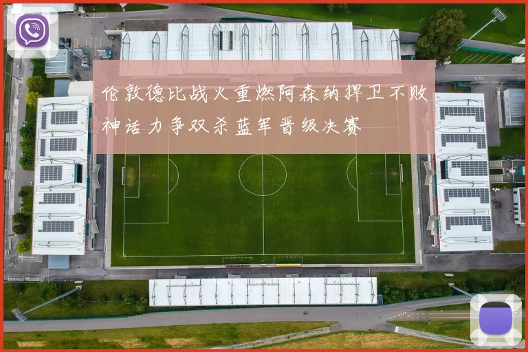 伦敦德比战火重燃阿森纳捍卫不败神话力争双杀蓝军晋级决赛