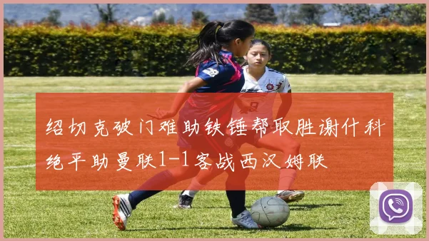 绍切克破门难助铁锤帮取胜谢什科绝平助曼联1-1客战西汉姆联