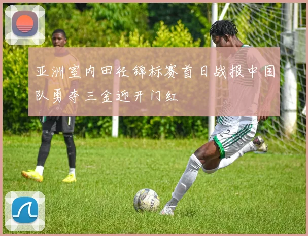 亚洲室内田径锦标赛首日战报中国队勇夺三金迎开门红