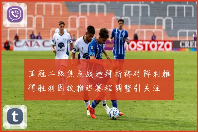 亚冠二级焦点战迪拜祈祷对阵利雅得胜利因故推迟赛程调整引关注