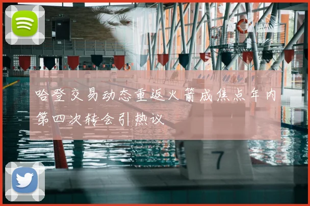 哈登交易动态重返火箭成焦点年内第四次转会引热议