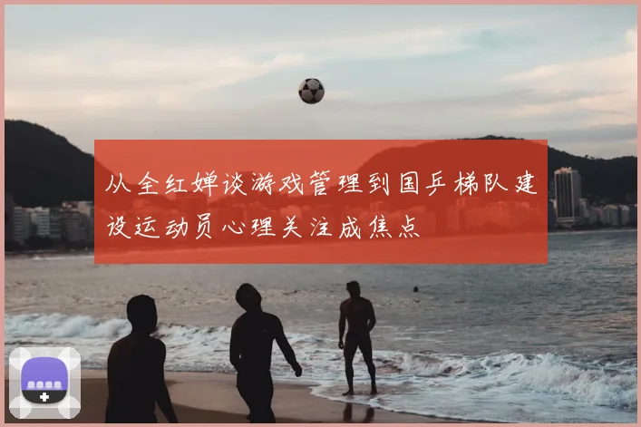 从全红婵谈游戏管理到国乒梯队建设运动员心理关注成焦点