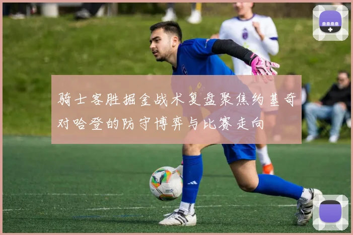 骑士客胜掘金战术复盘聚焦约基奇对哈登的防守博弈与比赛走向