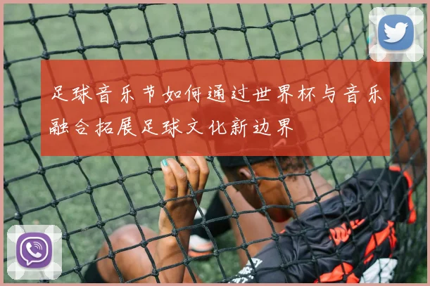 足球音乐节如何通过世界杯与音乐融合拓展足球文化新边界