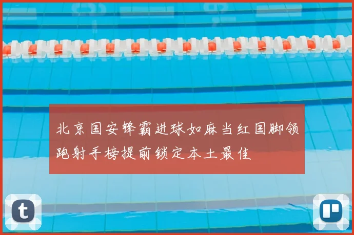 北京国安锋霸进球如麻当红国脚领跑射手榜提前锁定本土最佳