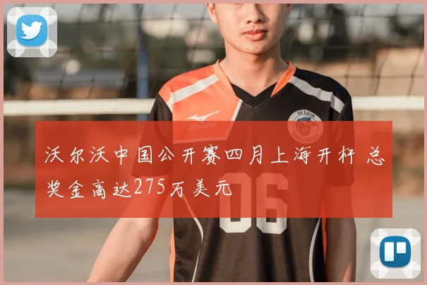 沃尔沃中国公开赛四月上海开杆 总奖金高达275万美元