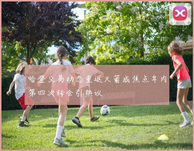 哈登交易动态重返火箭成焦点年内第四次转会引热议