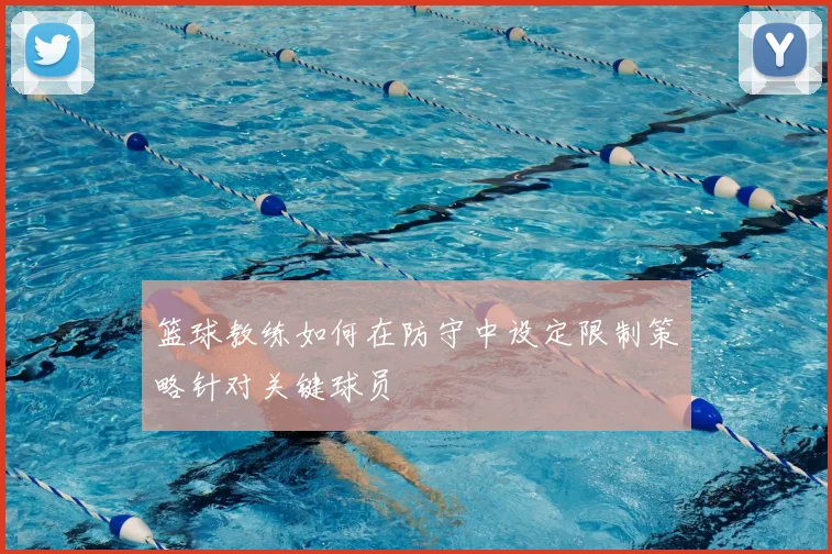 篮球教练如何在防守中设定限制策略针对关键球员