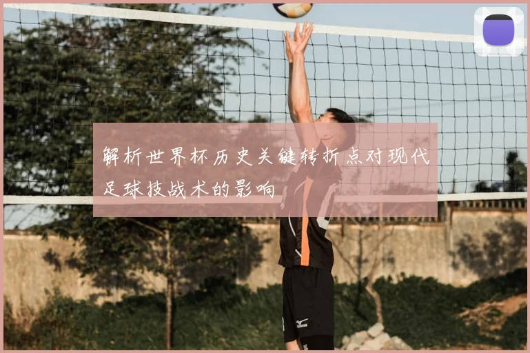 解析世界杯历史关键转折点对现代足球技战术的影响