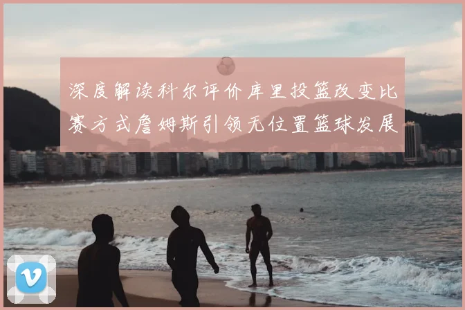 深度解读科尔评价库里投篮改变比赛方式詹姆斯引领无位置篮球发展潮流