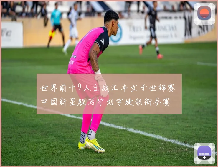 世界前十9人出战汇丰女子世锦赛 中国新星殷若宁刘宇婕领衔参赛