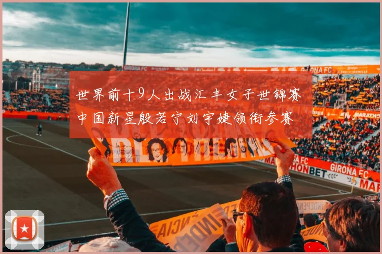 世界前十9人出战汇丰女子世锦赛 中国新星殷若宁刘宇婕领衔参赛